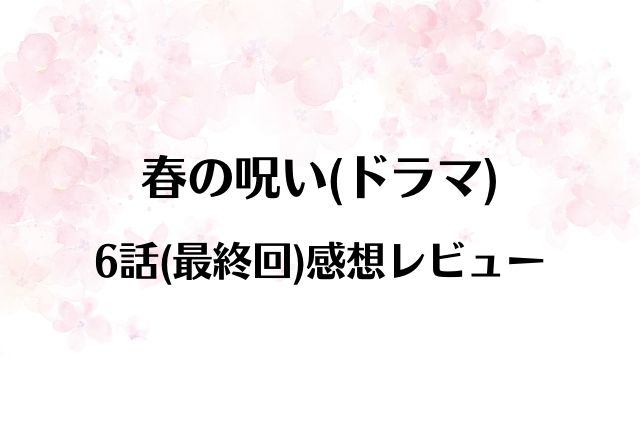 春の呪い ドラマ6話 最終回 あらすじ感想 2人のそばには春の笑顔が たこぶろぐ